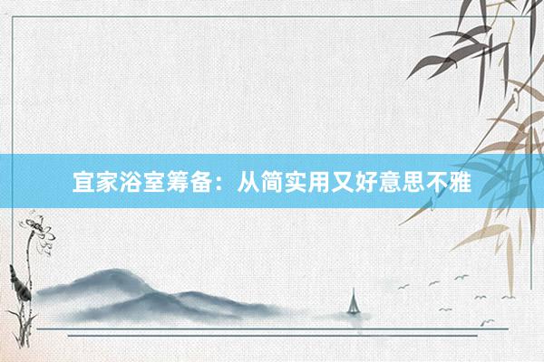 宜家浴室筹备：从简实用又好意思不雅