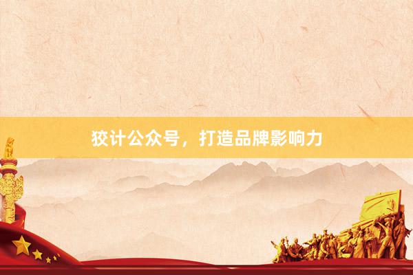 狡计公众号，打造品牌影响力