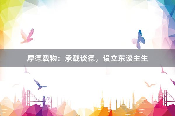 厚德载物：承载谈德，设立东谈主生
