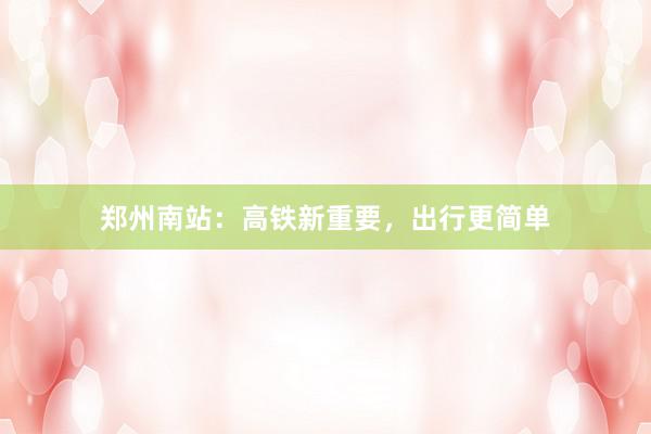 郑州南站：高铁新重要，出行更简单