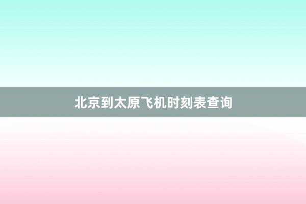 北京到太原飞机时刻表查询